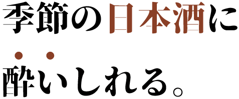 季節の日本酒に 酔いしれる。